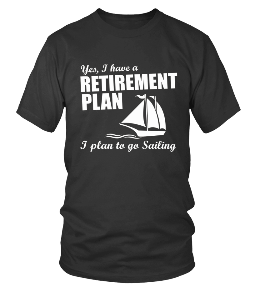 Yes, I Have A Retirement Plan I Plan To Go Sailing T-Shirt Yes, I Have A Retirement Plan I Plan To Go Sailing T-Shirt